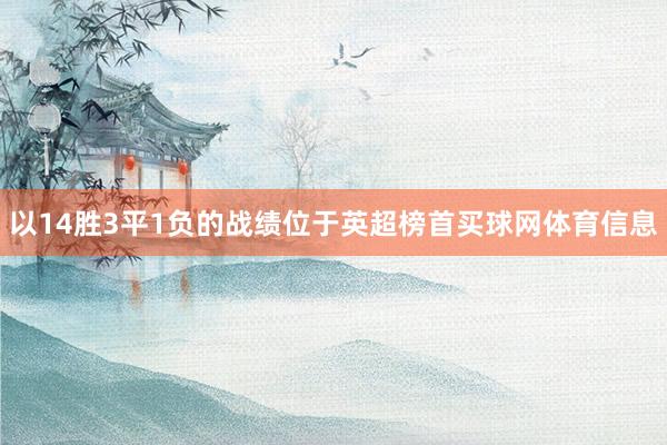 以14胜3平1负的战绩位于英超榜首买球网体育信息