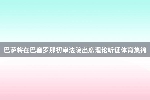 巴萨将在巴塞罗那初审法院出席理论听证体育集锦