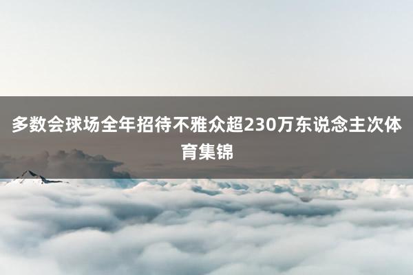 多数会球场全年招待不雅众超230万东说念主次体育集锦