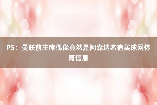 PS：曼联前主席偶像竟然是阿森纳名宿买球网体育信息