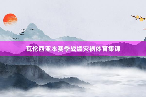 瓦伦西亚本赛季战绩灾祸体育集锦