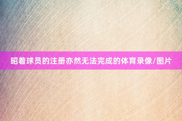 昭着球员的注册亦然无法完成的体育录像/图片