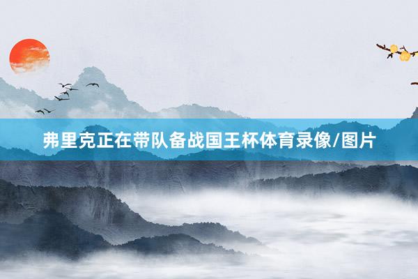 弗里克正在带队备战国王杯体育录像/图片