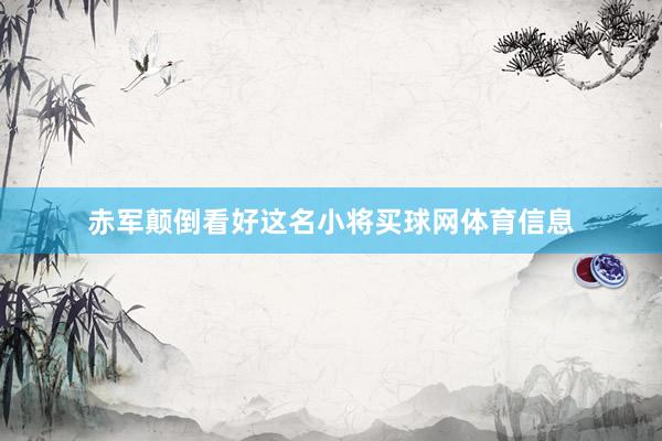 赤军颠倒看好这名小将买球网体育信息