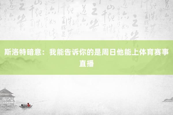 斯洛特暗意：我能告诉你的是周日他能上体育赛事直播
