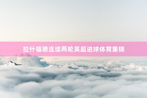 拉什福德连续两轮英超进球体育集锦