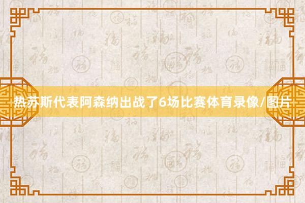 热苏斯代表阿森纳出战了6场比赛体育录像/图片