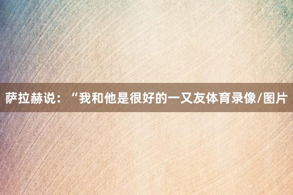 萨拉赫说：“我和他是很好的一又友体育录像/图片