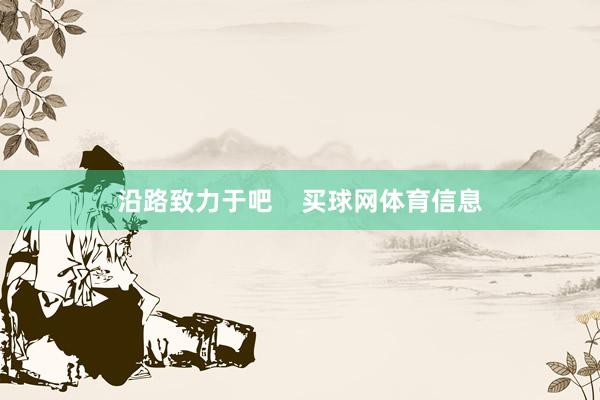 沿路致力于吧    买球网体育信息