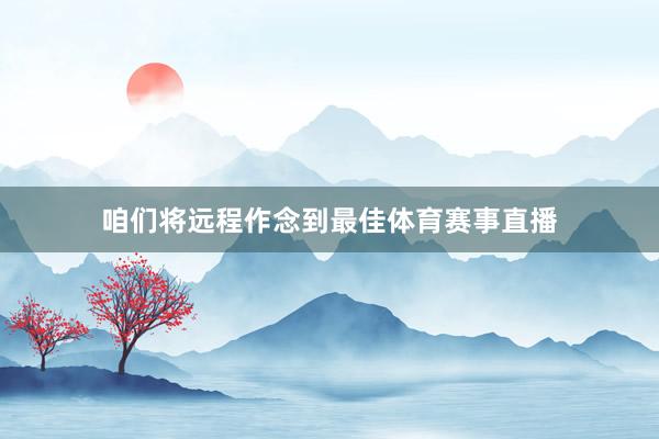 咱们将远程作念到最佳体育赛事直播