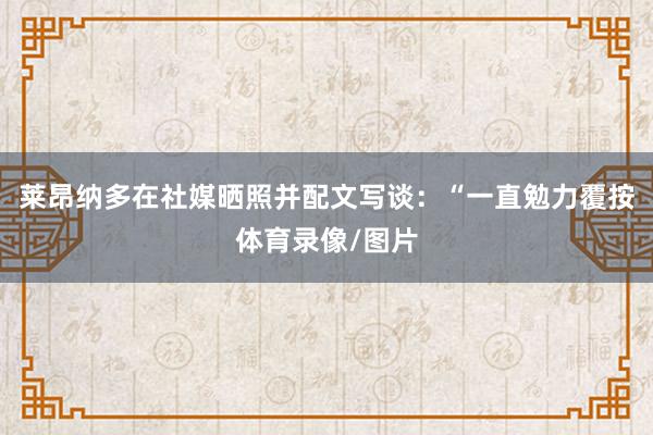 莱昂纳多在社媒晒照并配文写谈：“一直勉力覆按体育录像/图片