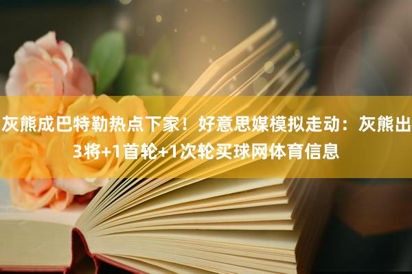 灰熊成巴特勒热点下家！好意思媒模拟走动：灰熊出3将+1首轮+1次轮买球网体育信息