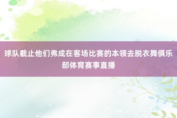球队截止他们弗成在客场比赛的本领去脱衣舞俱乐部体育赛事直播