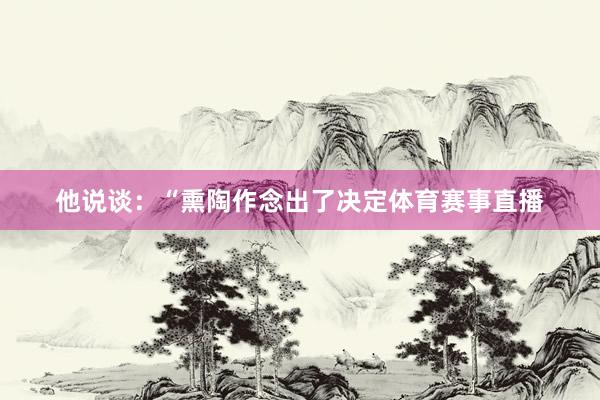 他说谈：“熏陶作念出了决定体育赛事直播