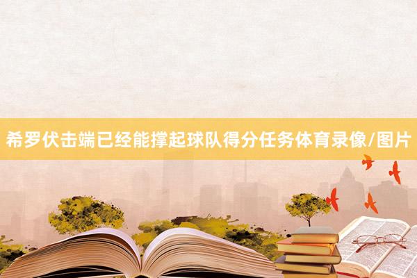 希罗伏击端已经能撑起球队得分任务体育录像/图片