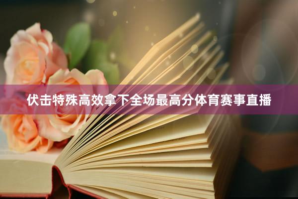 伏击特殊高效拿下全场最高分体育赛事直播