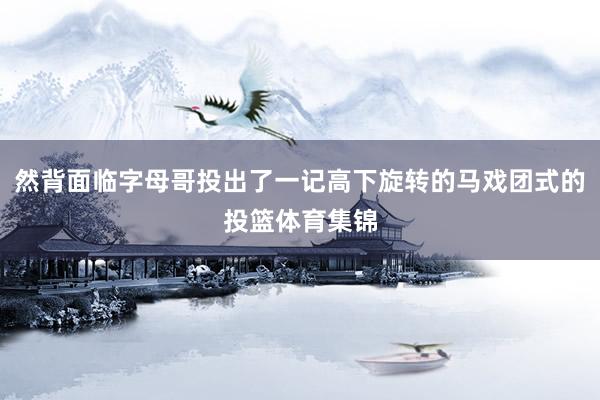 然背面临字母哥投出了一记高下旋转的马戏团式的投篮体育集锦