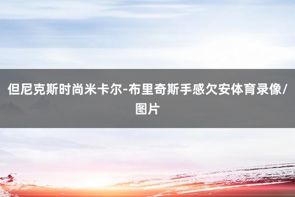 但尼克斯时尚米卡尔-布里奇斯手感欠安体育录像/图片