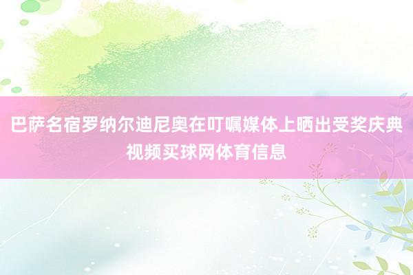 巴萨名宿罗纳尔迪尼奥在叮嘱媒体上晒出受奖庆典视频买球网体育信