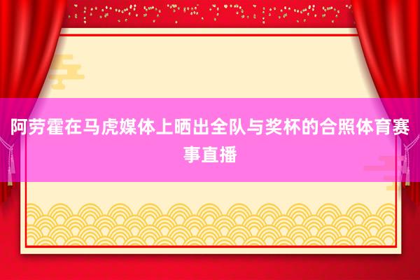 阿劳霍在马虎媒体上晒出全队与奖杯的合照体育赛事直播