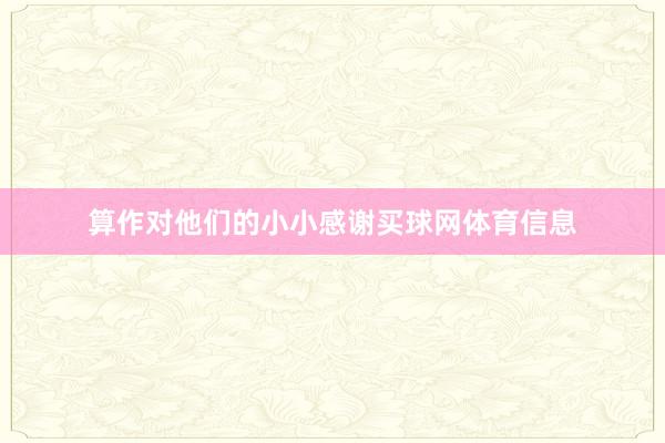 算作对他们的小小感谢买球网体育信息