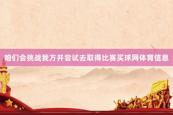 咱们会挑战我方并尝试去取得比赛买球网体育信息