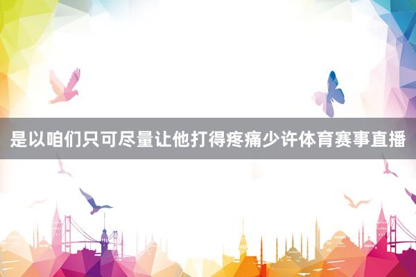 是以咱们只可尽量让他打得疼痛少许体育赛事直播