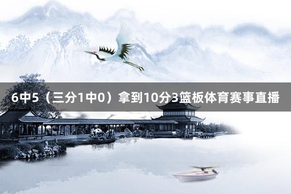 6中5（三分1中0）拿到10分3篮板体育赛事直播