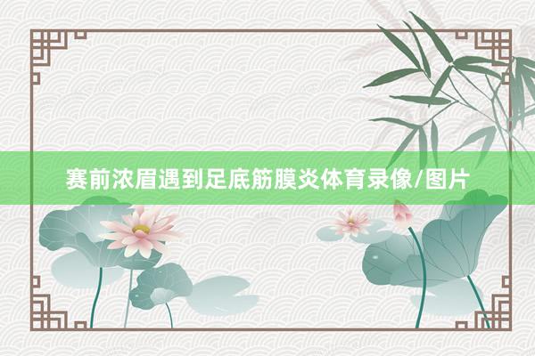 赛前浓眉遇到足底筋膜炎体育录像/图片