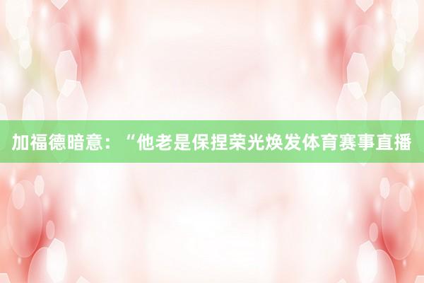 加福德暗意：“他老是保捏荣光焕发体育赛事直播
