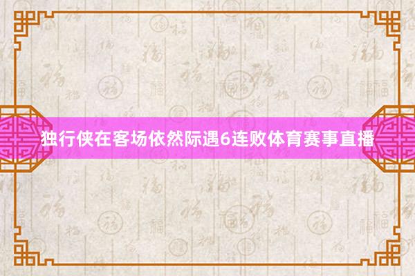 独行侠在客场依然际遇6连败体育赛事直播