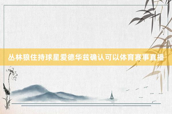 丛林狼住持球星爱德华兹确认可以体育赛事直播