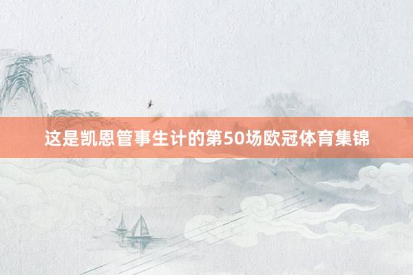 这是凯恩管事生计的第50场欧冠体育集锦