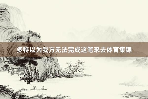 多特以为我方无法完成这笔来去体育集锦