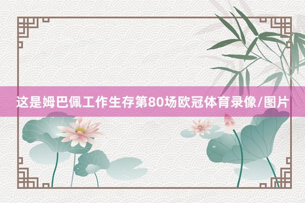 这是姆巴佩工作生存第80场欧冠体育录像/图片