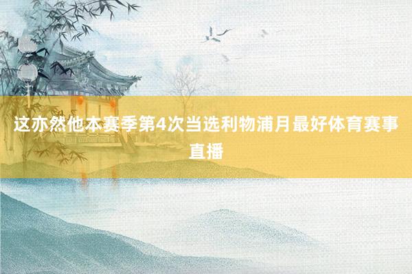 这亦然他本赛季第4次当选利物浦月最好体育赛事直播