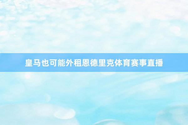 皇马也可能外租恩德里克体育赛事直播