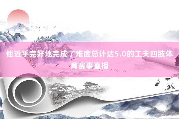 他近乎完好地完成了难度总计达5.0的工夫四肢体育赛事直播