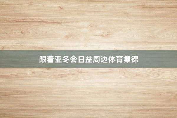 跟着亚冬会日益周边体育集锦