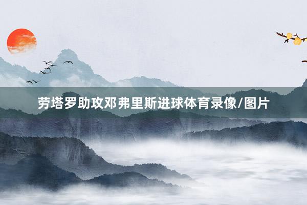 劳塔罗助攻邓弗里斯进球体育录像/图片