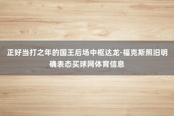 正好当打之年的国王后场中枢达龙·福克斯照旧明确表态买球网体育信息