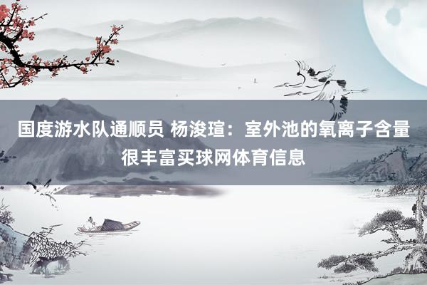 国度游水队通顺员 杨浚瑄：室外池的氧离子含量很丰富买球网体育信息