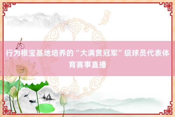 行为根宝基地培养的“大满贯冠军”级球员代表体育赛事直播