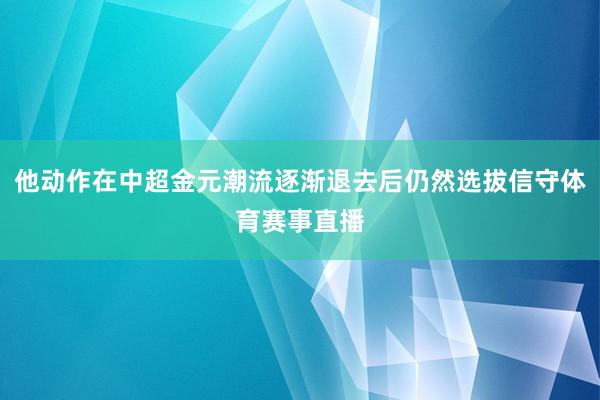 他动作在中超金元潮流逐渐退去后仍然选拔信守体育赛事直播