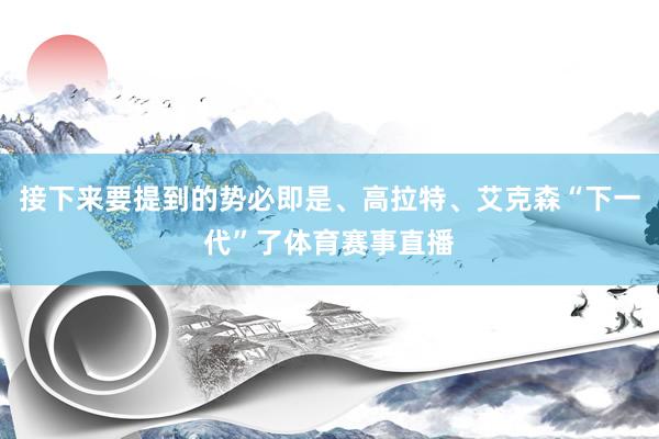 接下来要提到的势必即是、高拉特、艾克森“下一代”了体育赛事直