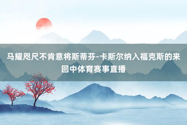 马耀咫尺不肯意将斯蒂芬-卡斯尔纳入福克斯的来回中体育赛事直播