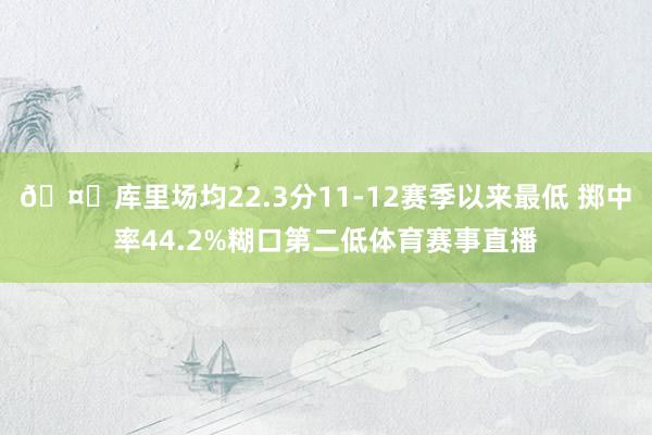 🤔库里场均22.3分11-12赛季以来最低 掷中率44.2%糊口第二低体育赛事直播