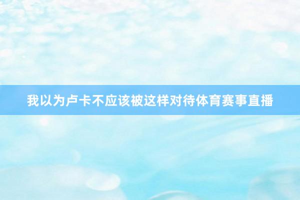 我以为卢卡不应该被这样对待体育赛事直播