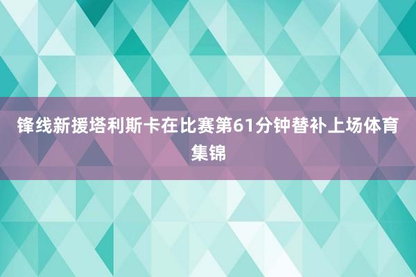 锋线新援塔利斯卡在比赛第61分钟替补上场体育集锦