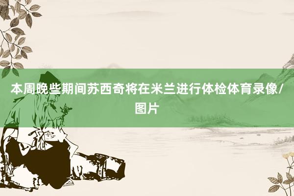 本周晚些期间苏西奇将在米兰进行体检体育录像/图片